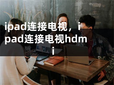 ipad连接电视，ipad连接电视hdmi