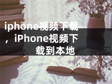 iphone视频下载，iPhone视频下载到本地
