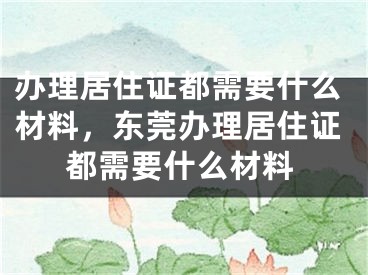 办理居住证都需要什么材料，东莞办理居住证都需要什么材料