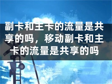 副卡和主卡的流量是共享的吗，移动副卡和主卡的流量是共享的吗