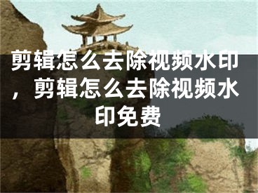 剪辑怎么去除视频水印，剪辑怎么去除视频水印免费