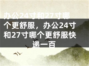 办公24寸和27寸哪个更舒服，办公24寸和27寸哪个更舒服快递一百