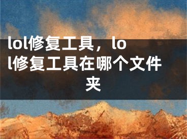 lol修复工具，lol修复工具在哪个文件夹