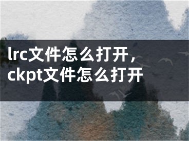 lrc文件怎么打开，ckpt文件怎么打开