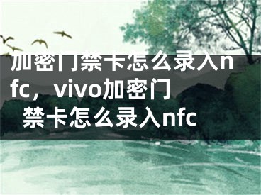 加密门禁卡怎么录入nfc，vivo加密门禁卡怎么录入nfc