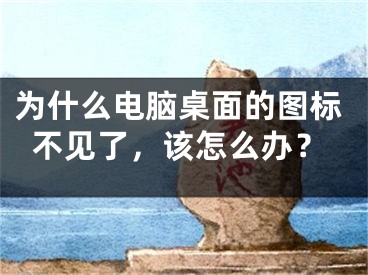 为什么电脑桌面的图标不见了，该怎么办？