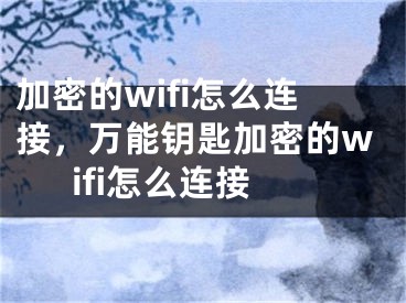 加密的wifi怎么连接，万能钥匙加密的wifi怎么连接