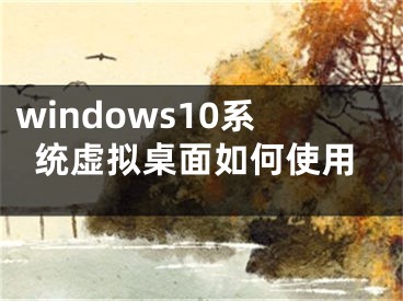 windows10系统虚拟桌面如何使用
