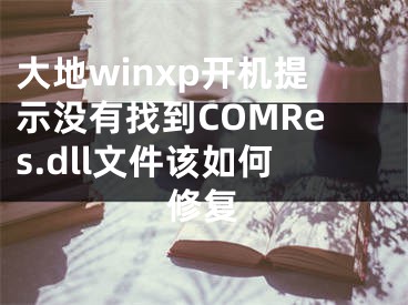大地winxp开机提示没有找到COMRes.dll文件该如何修复