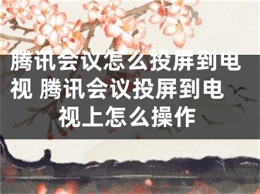 腾讯会议怎么投屏到电视 腾讯会议投屏到电视上怎么操作