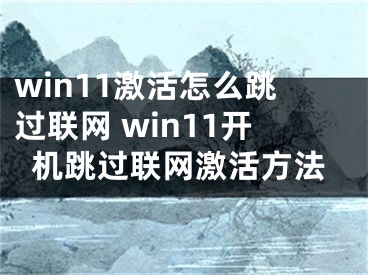 win11激活怎么跳过联网 win11开机跳过联网激活方法