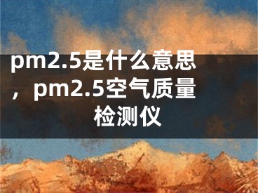 pm2.5是什么意思，pm2.5空气质量检测仪