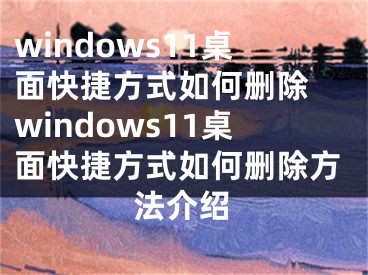 windows11桌面快捷方式如何删除 windows11桌面快捷方式如何删除方法介绍