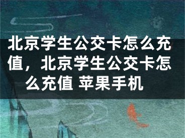 北京学生公交卡怎么充值，北京学生公交卡怎么充值 苹果手机