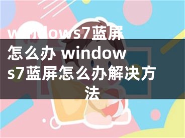 windows7蓝屏怎么办 windows7蓝屏怎么办解决方法