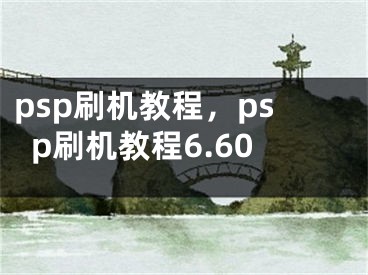 psp刷机教程，psp刷机教程6.60