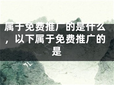 属于免费推广的是什么，以下属于免费推广的是