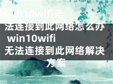 win10wifi无法连接到此网络怎么办 win10wifi无法连接到此网络解决方案