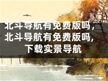 北斗导航有免费版吗，北斗导航有免费版吗,下载实景导航