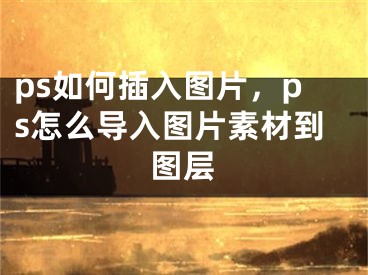 ps如何插入图片，ps怎么导入图片素材到图层