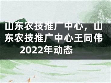 山东农技推广中心，山东农技推广中心王同伟2022年动态