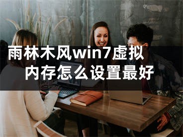 雨林木风win7虚拟内存怎么设置最好