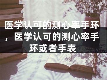 医学认可的测心率手环，医学认可的测心率手环或者手表