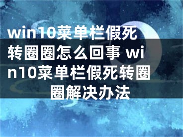 win10菜单栏假死转圈圈怎么回事 win10菜单栏假死转圈圈解决办法