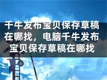 千牛发布宝贝保存草稿在哪找，电脑千牛发布宝贝保存草稿在哪找