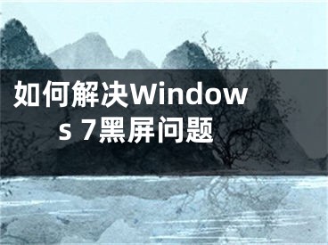 如何解决Windows 7黑屏问题