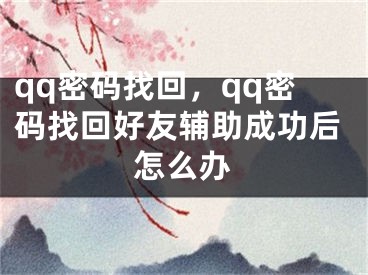 qq密码找回，qq密码找回好友辅助成功后怎么办