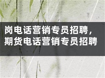 岗电话营销专员招聘，期货电话营销专员招聘