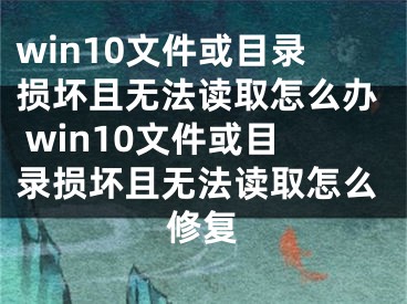 win10文件或目录损坏且无法读取怎么办 win10文件或目录损坏且无法读取怎么修复