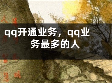 qq开通业务，qq业务最多的人