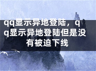 qq显示异地登陆，qq显示异地登陆但是没有被迫下线