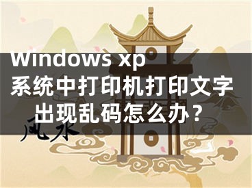 Windows xp系统中打印机打印文字出现乱码怎么办？