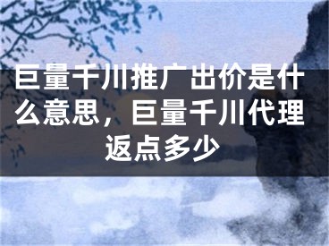 巨量千川推广出价是什么意思，巨量千川代理返点多少