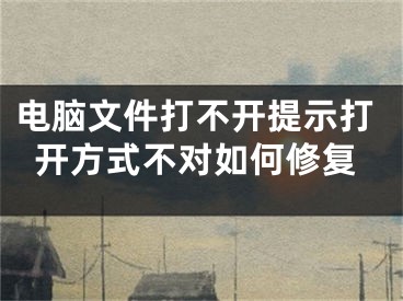 电脑文件打不开提示打开方式不对如何修复