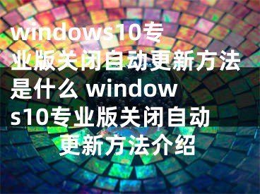 windows10专业版关闭自动更新方法是什么 windows10专业版关闭自动更新方法介绍