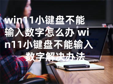 win11小键盘不能输入数字怎么办 win11小键盘不能输入数字解决办法