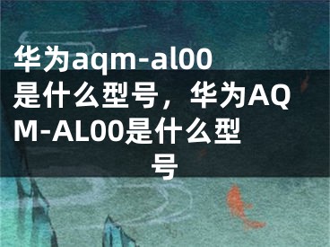 华为aqm-al00是什么型号，华为AQM-AL00是什么型号