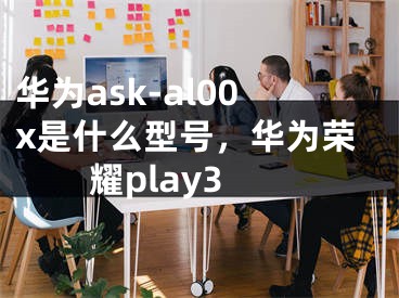 华为ask-al00x是什么型号，华为荣耀play3