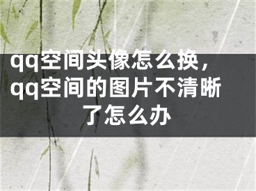 qq空间头像怎么换，qq空间的图片不清晰了怎么办