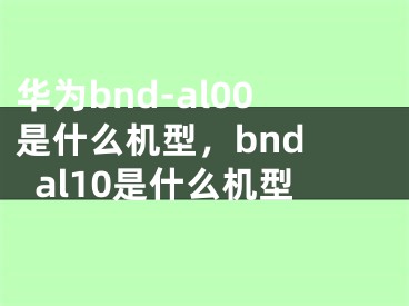 华为bnd-al00是什么机型，bnd al10是什么机型