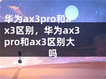 华为ax3pro和ax3区别，华为ax3pro和ax3区别大吗