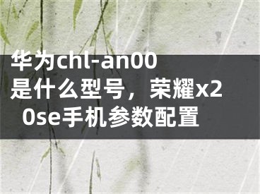 华为chl-an00是什么型号，荣耀x20se手机参数配置