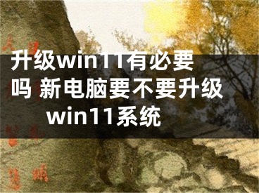 升级win11有必要吗 新电脑要不要升级win11系统