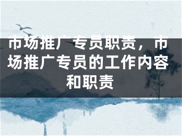 市场推广专员职责，市场推广专员的工作内容和职责