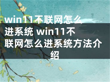 win11不联网怎么进系统 win11不联网怎么进系统方法介绍