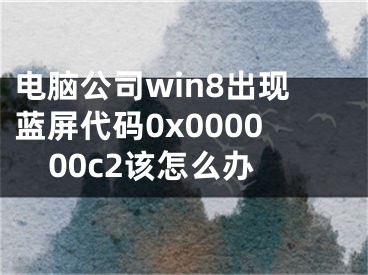 电脑公司win8出现蓝屏代码0x000000c2该怎么办